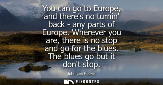 Small: You can go to Europe, and theres no turnin back - any parts of Europe. Wherever you are, there is no st