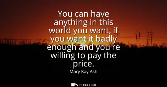 Small: You can have anything in this world you want, if you want it badly enough and youre willing to pay the price