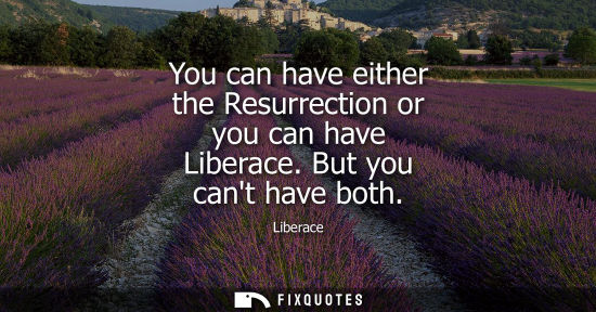 Small: You can have either the Resurrection or you can have Liberace. But you cant have both