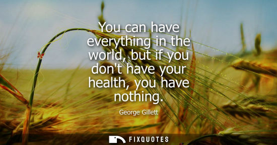 Small: You can have everything in the world, but if you dont have your health, you have nothing