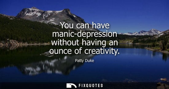 Small: You can have manic-depression without having an ounce of creativity
