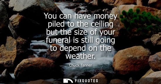 Small: You can have money piled to the ceiling but the size of your funeral is still going to depend on the we