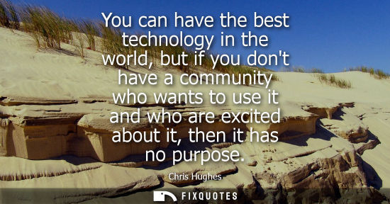 Small: You can have the best technology in the world, but if you dont have a community who wants to use it and
