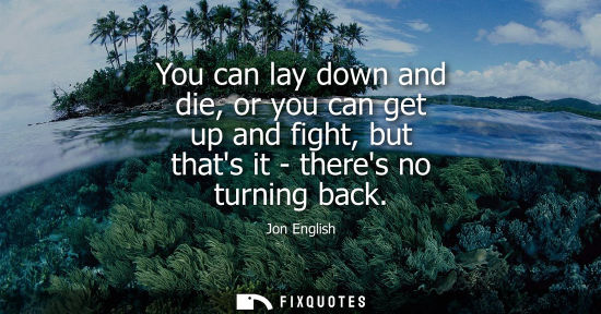 Small: Jon English: You can lay down and die, or you can get up and fight, but thats it - theres no turning back