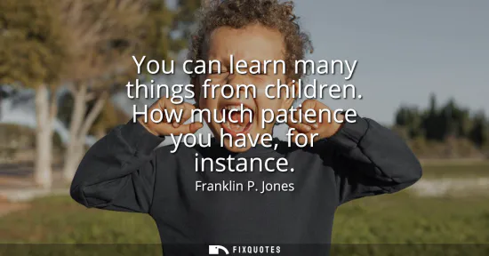 Small: You can learn many things from children. How much patience you have, for instance
