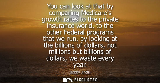 Small: You can look at that by comparing Medicares growth rates to the private insurance world, to the other Federal 