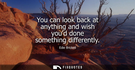 Small: You can look back at anything and wish youd done something differently