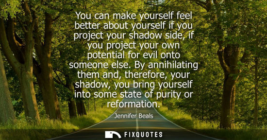 Small: You can make yourself feel better about yourself if you project your shadow side, if you project your o
