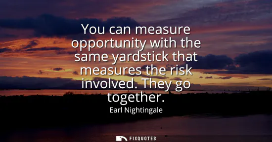 Small: You can measure opportunity with the same yardstick that measures the risk involved. They go together