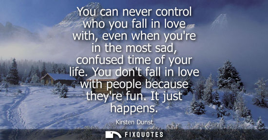 Small: You can never control who you fall in love with, even when youre in the most sad, confused time of your