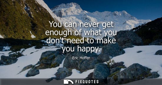 Small: Eric Hoffer: You can never get enough of what you dont need to make you happy