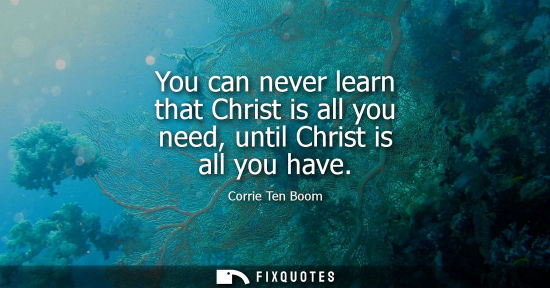 Small: You can never learn that Christ is all you need, until Christ is all you have