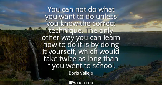 Small: You can not do what you want to do unless you know the correct technique. The only other way you can learn how
