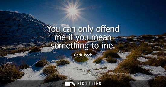 Small: You can only offend me if you mean something to me