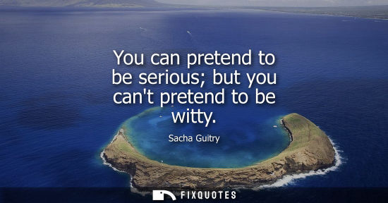 Small: You can pretend to be serious but you cant pretend to be witty