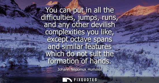 Small: You can put in all the difficulties, jumps, runs, and any other devilish complexities you like, except 