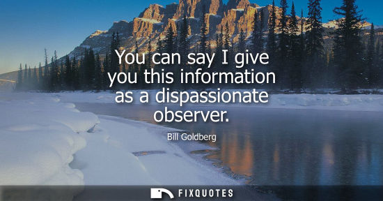 Small: You can say I give you this information as a dispassionate observer