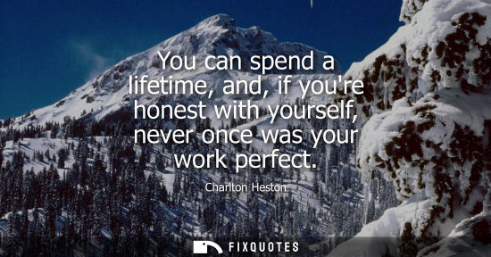 Small: You can spend a lifetime, and, if youre honest with yourself, never once was your work perfect