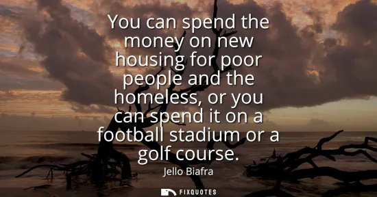 Small: You can spend the money on new housing for poor people and the homeless, or you can spend it on a football sta