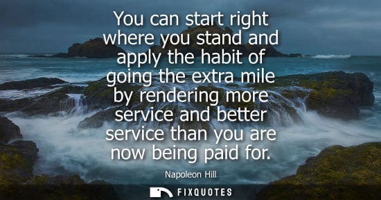 Small: You can start right where you stand and apply the habit of going the extra mile by rendering more service and 
