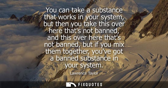 Small: You can take a substance that works in your system, but then you take this over here thats not banned, 