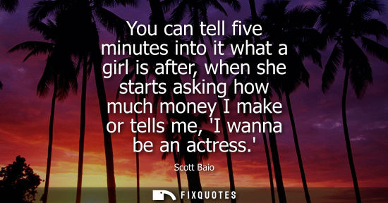 Small: You can tell five minutes into it what a girl is after, when she starts asking how much money I make or