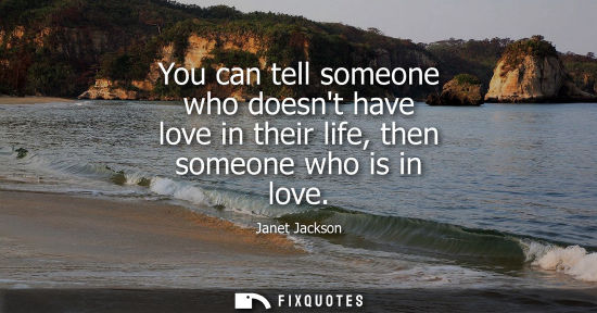 Small: You can tell someone who doesnt have love in their life, then someone who is in love