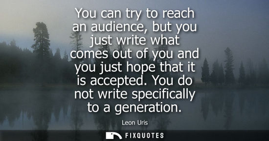 Small: You can try to reach an audience, but you just write what comes out of you and you just hope that it is
