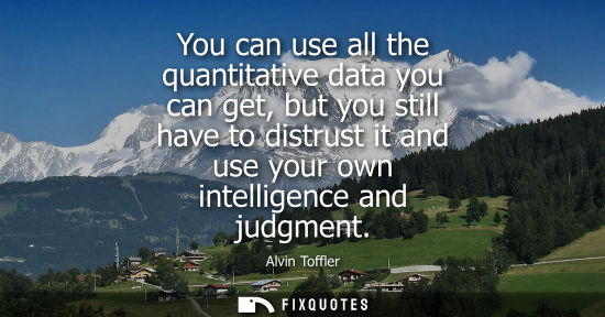 Small: You can use all the quantitative data you can get, but you still have to distrust it and use your own i