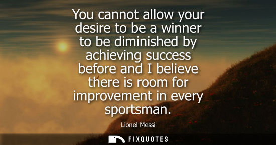 Small: You cannot allow your desire to be a winner to be diminished by achieving success before and I believe there i