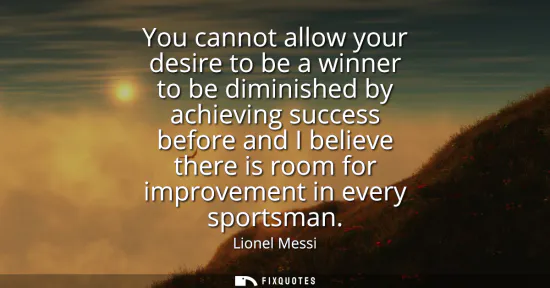Small: You cannot allow your desire to be a winner to be diminished by achieving success before and I believe there i