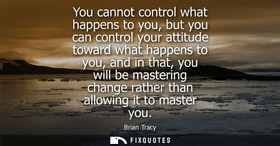 Small: You cannot control what happens to you, but you can control your attitude toward what happens to you, a