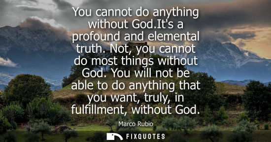 Small: You cannot do anything without God.Its a profound and elemental truth. Not, you cannot do most things w