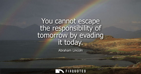 Small: You cannot escape the responsibility of tomorrow by evading it today