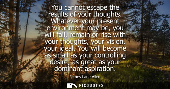 Small: James Lane Allen - You cannot escape the results of your thoughts. Whatever your present environment may be, y