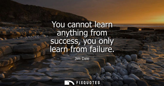 Small: You cannot learn anything from success, you only learn from failure