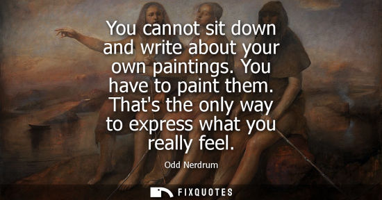Small: You cannot sit down and write about your own paintings. You have to paint them. Thats the only way to express 