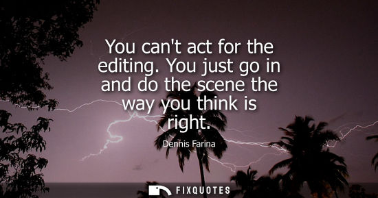 Small: You cant act for the editing. You just go in and do the scene the way you think is right