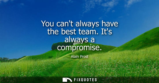 Small: You cant always have the best team. Its always a compromise