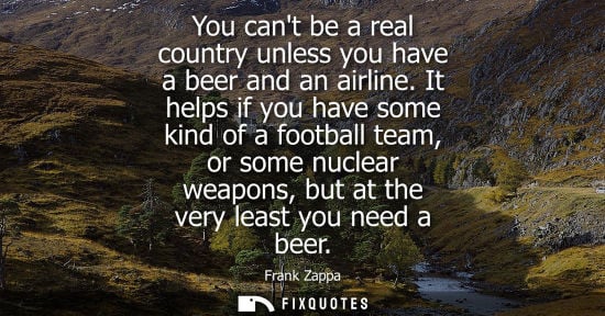 Small: You cant be a real country unless you have a beer and an airline. It helps if you have some kind of a football