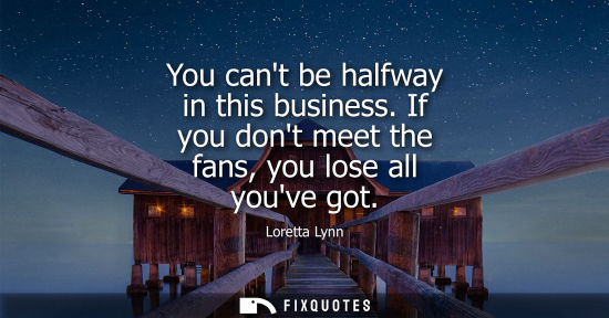 Small: You cant be halfway in this business. If you dont meet the fans, you lose all youve got