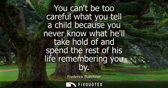 Small: You cant be too careful what you tell a child because you never know what hell take hold of and spend the rest