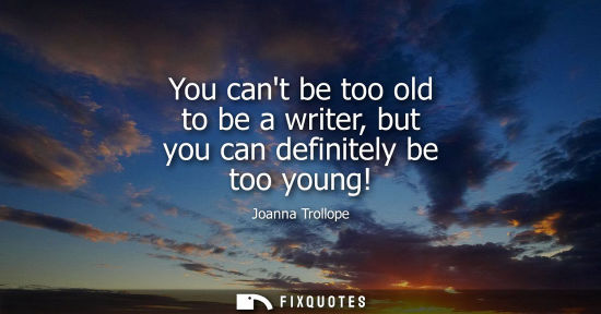 Small: You cant be too old to be a writer, but you can definitely be too young!