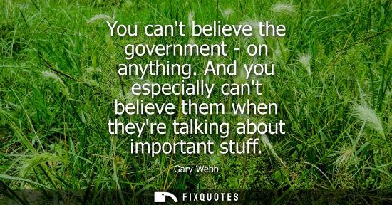 Small: You cant believe the government - on anything. And you especially cant believe them when theyre talking