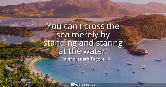 Small: You cant cross the sea merely by standing and staring at the water