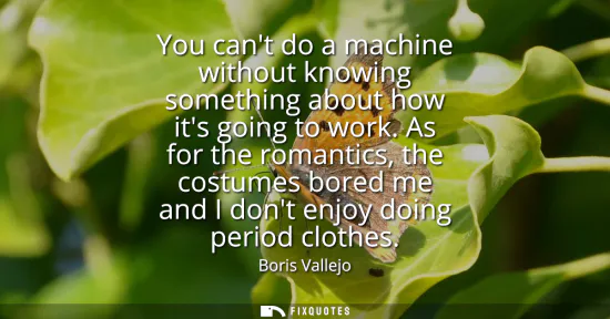 Small: You cant do a machine without knowing something about how its going to work. As for the romantics, the costume
