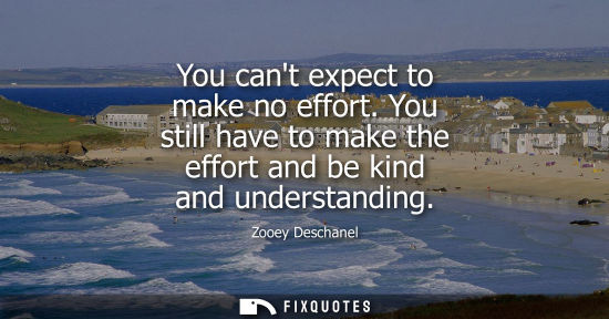 Small: You cant expect to make no effort. You still have to make the effort and be kind and understanding