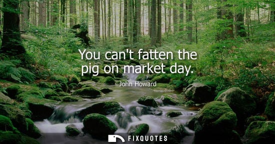 Small: You cant fatten the pig on market day