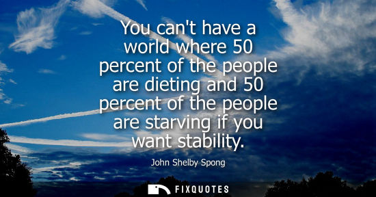 Small: You cant have a world where 50 percent of the people are dieting and 50 percent of the people are starv