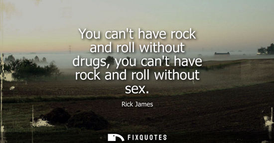 Small: You cant have rock and roll without drugs, you cant have rock and roll without sex